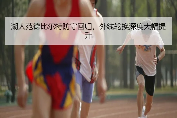 湖人范德比尔特防守回归，外线轮换深度大幅提升