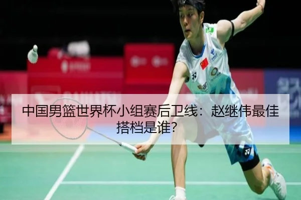 中国男篮世界杯小组赛后卫线:赵继伟最佳搭档是谁?